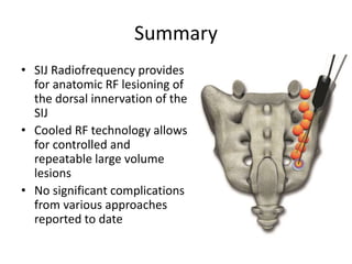 Summary
• SIJ Radiofrequency provides
for anatomic RF lesioning of
the dorsal innervation of the
SIJ
• Cooled RF technology allows
for controlled and
repeatable large volume
lesions
• No significant complications
from various approaches
reported to date
 