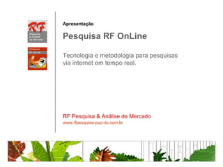 Apresentação

Pesquisa RF OnLine

Tecnologia e metodologia para pesquisas
via internet em tempo real.




RF Pesquisa & Análise de Mercado
www.rfpesquisa-puc-rio.com.br
 