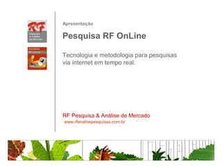 Apresentação

Pesquisa RF OnLine

Tecnologia e metodologia para pesquisas
via internet em tempo real.




RF Pesquisa & Análise de Mercado
www.rfanalisepesquisas.com.br
 