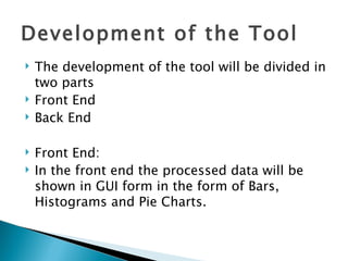 Development of the Tool The development of the tool will be divided in two parts Front End Back End Front End: In the front end the processed data will be shown in GUI form in the form of Bars, Histograms and Pie Charts. 