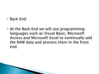Back End: At the Back End we will use programming languages such as Visual Basic, Microsoft Access and Microsoft Excel to continually add the RAW data and process them in the front end. 