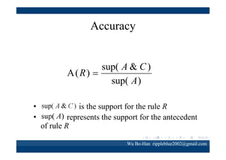Comprehensibility

Nc ( R)
C( R)  1 
Mc
• Nc(R)is the number of conditions in the rule
• Mc is the maximum number of conditions that a
rule can have
Wu Bo-Han rippleblue2002@gmail.com

 