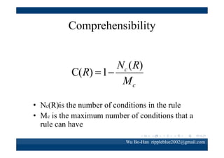 Interestingness
sup( A & C ) sup( A & C )  sup( A & C ) 
I (R) 

 1 

sup( A )
sup( C )
D





• 1
• 1
•

gives the probability of generating the rule depending on the antecedent part
gives the probability of generating the rule depending on the consequent part
gives the probability of generating the rule depending on the whole data-set

Wu Bo-Han rippleblue2002@gmail.com

 