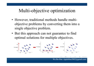 SPEA2
• SPEA2 is designed by the
concept "survival of the fittest"
from natural evolution.
• The work intended to improve
quality of individuals from
solution space in each
generation.
• SPEA2 used the strategy of
selection, crossover and
mutation to retain the best
individuals and discard worst
ones.
Wu Bo-Han rippleblue2002@gmail.com

 
