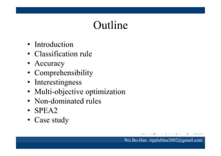 Outline
•
•
•
•
•
•
•
•
•

Introduction
Classification rule
Accuracy
Comprehensibility
Interestingness
Multi-objective optimization
Non-dominated rules
SPEA2
Case study
Wu Bo-Han rippleblue2002@gmail.com

 