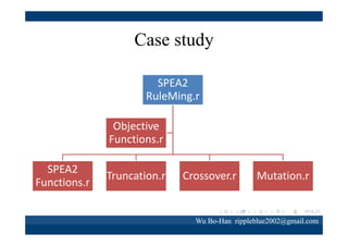 Case study
Non-dominated rules
Sales methods=臨櫃保險 AND Data source=百貨公司 AND Company=外商壽險公司
THEN Product=短年期壽險
Payment methods=現金 AND Data source=百貨公司 AND Company=外商壽險公司
THEN Product=短年期壽險
Payment frequency=月 AND Data source=百貨公司 Company=外商壽險公司

Wu Bo-Han rippleblue2002@gmail.com

 