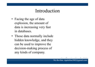 Classification rule
• Classification rule mining is a common
technology in data mining.
• From the historical data, rule can be generalized
to classify unknown samples or predict the future.

Wu Bo-Han rippleblue2002@gmail.com

 