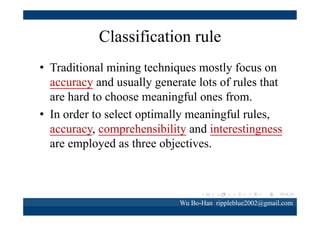 Accuracy

sup( A & C )
A(R) 
sup( A )
•
•

is the support for the rule R
represents the support for the antecedent
of rule R
Wu Bo-Han rippleblue2002@gmail.com

 