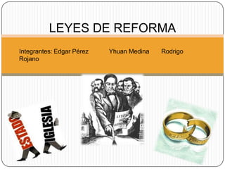 LEYES DE REFORMA
Integrantes: Edgar Pérez   Yhuan Medina   Rodrigo
Rojano
 