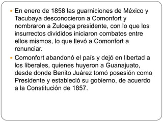  En enero de 1858 las guarniciones de México y
  Tacubaya desconocieron a Comonfort y
  nombraron a Zuloaga presidente, c...
