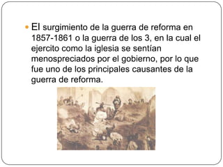 El surgimiento de la guerra de reforma en
  1857-1861 o la guerra de los 3, en la cual el
  ejercito como la iglesia se ...