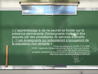 Pourquoi tout cela ? Le gouvernement recherche les économies. La charge de la formation passera de l'Etat, (IUFM), aux familles qui auront les moyens de former leurs enfants à devenir enseignants.   