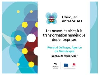 Les nouvelles aides à la
transformation numérique
des entreprises
Renaud Delhaye, Agence
du Numérique
Namur, 22 février 2017
 