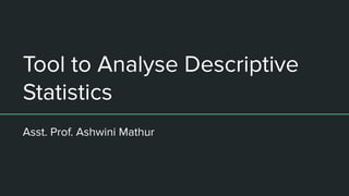 Tool to Analyse Descriptive
Statistics
Asst. Prof. Ashwini Mathur
 