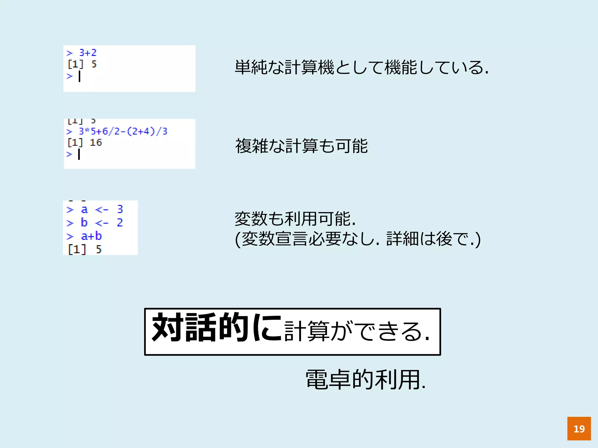 19
単純な計算機として機能している.
複雑な計算も可能
変数も利用可能.
(変数宣言必要なし. 詳細は後で.)
対話的に計算ができる.
電卓的利用.
 