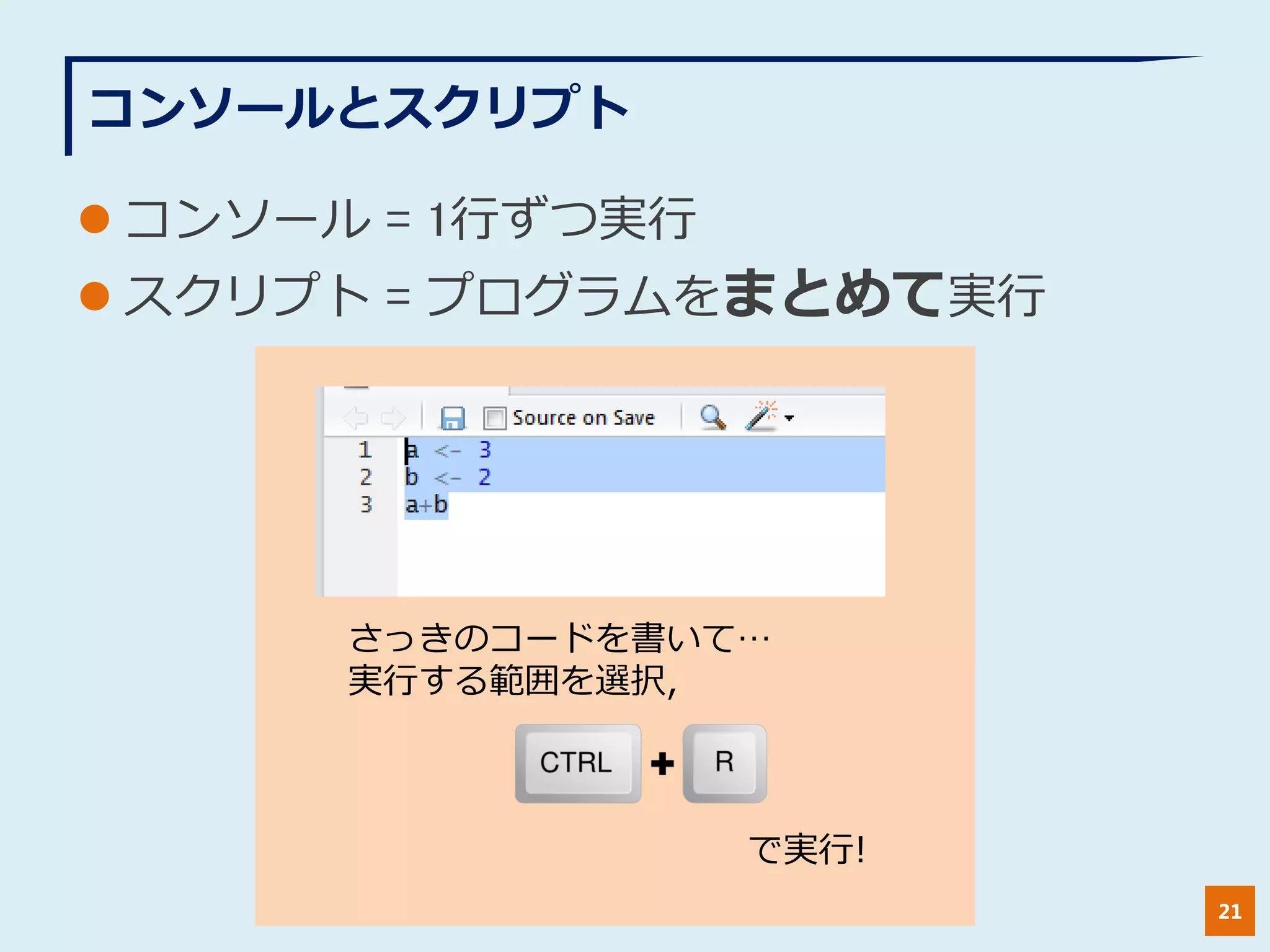 コンソールとスクリプト
 コンソール = 1行ずつ実行
 スクリプト = プログラムをまとめて実行
21
さっきのコードを書いて…
実行する範囲を選択,
で実行!
 