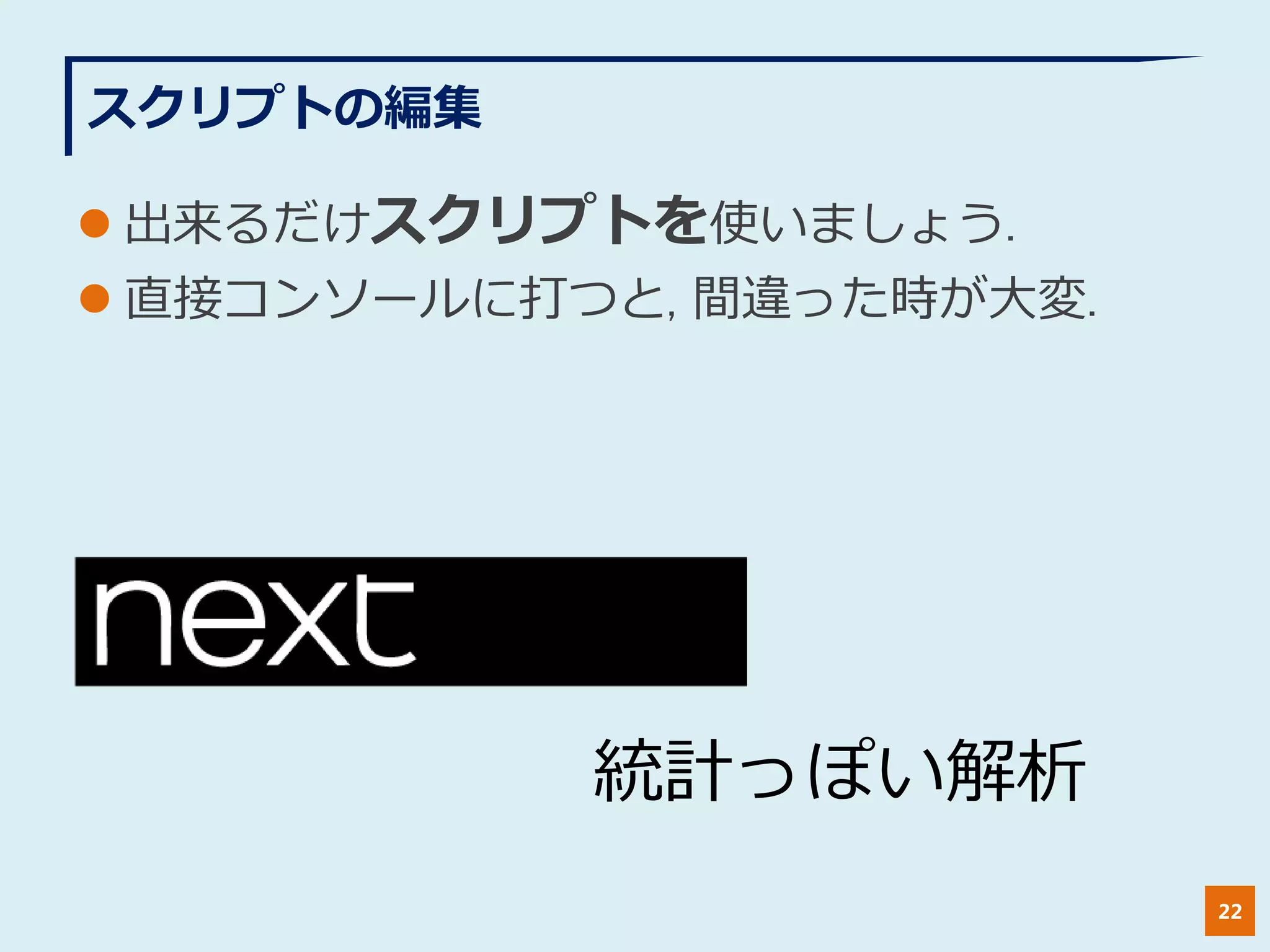 スクリプトの編集
 出来るだけスクリプトを使いましょう.
 直接コンソールに打つと, 間違った時が大変.
22
統計っぽい解析
 