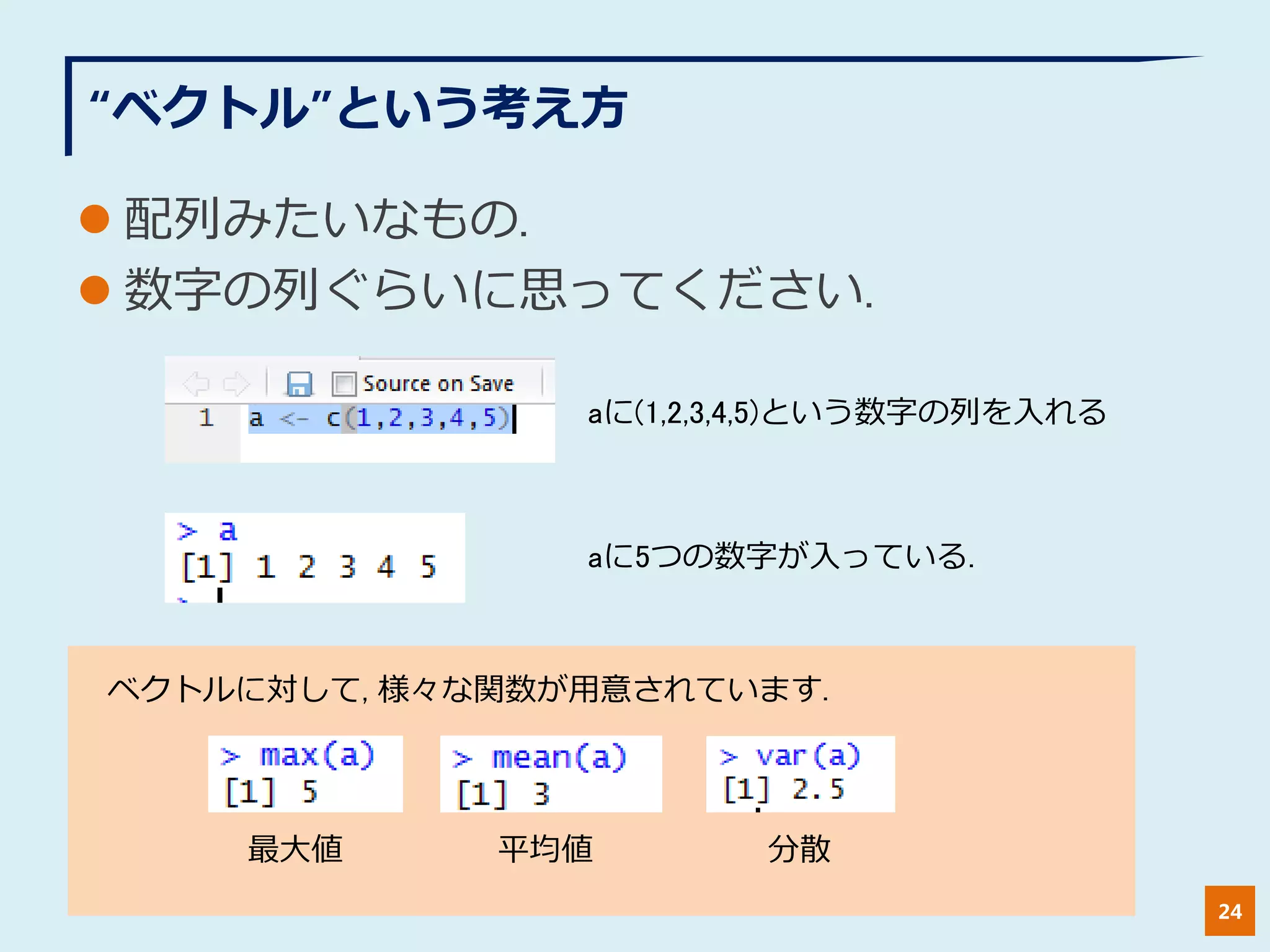 “ベクトル”という考え方
 配列みたいなもの.
 数字の列ぐらいに思ってください.
24
aに(1,2,3,4,5)という数字の列を入れる
aに5つの数字が入っている.
ベクトルに対して, 様々な関数が用意されています.
最大値 平均値 分散
 