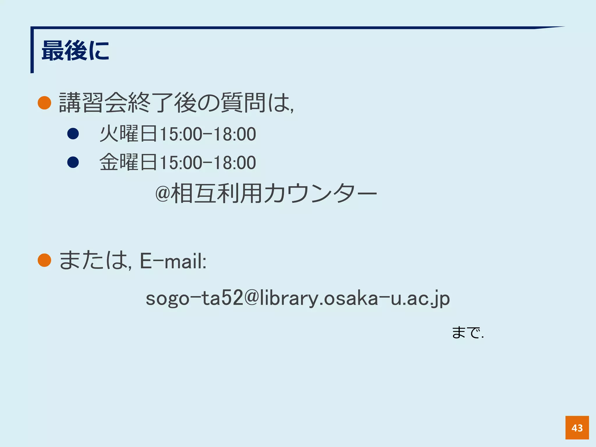 最後に
 講習会終了後の質問は,
 火曜日15:00-18:00
 金曜日15:00-18:00
@相互利用カウンター
 または, E-mail:
sogo-ta52@library.osaka-u.ac.jp
43
まで.
 
