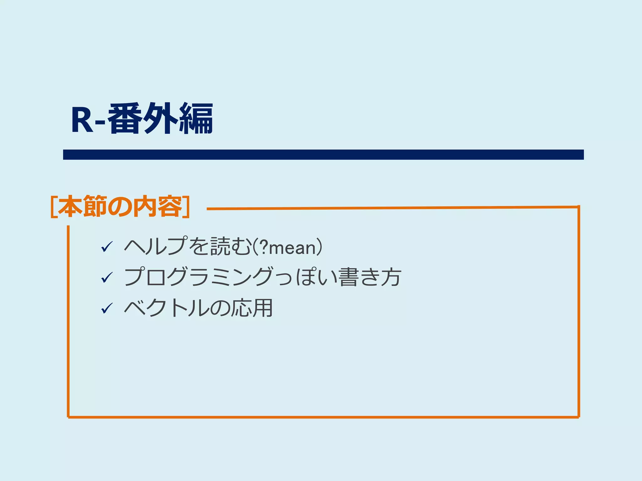 [本節の内容]
R-番外編
 ヘルプを読む(?mean)
 プログラミングっぽい書き方
 ベクトルの応用
 