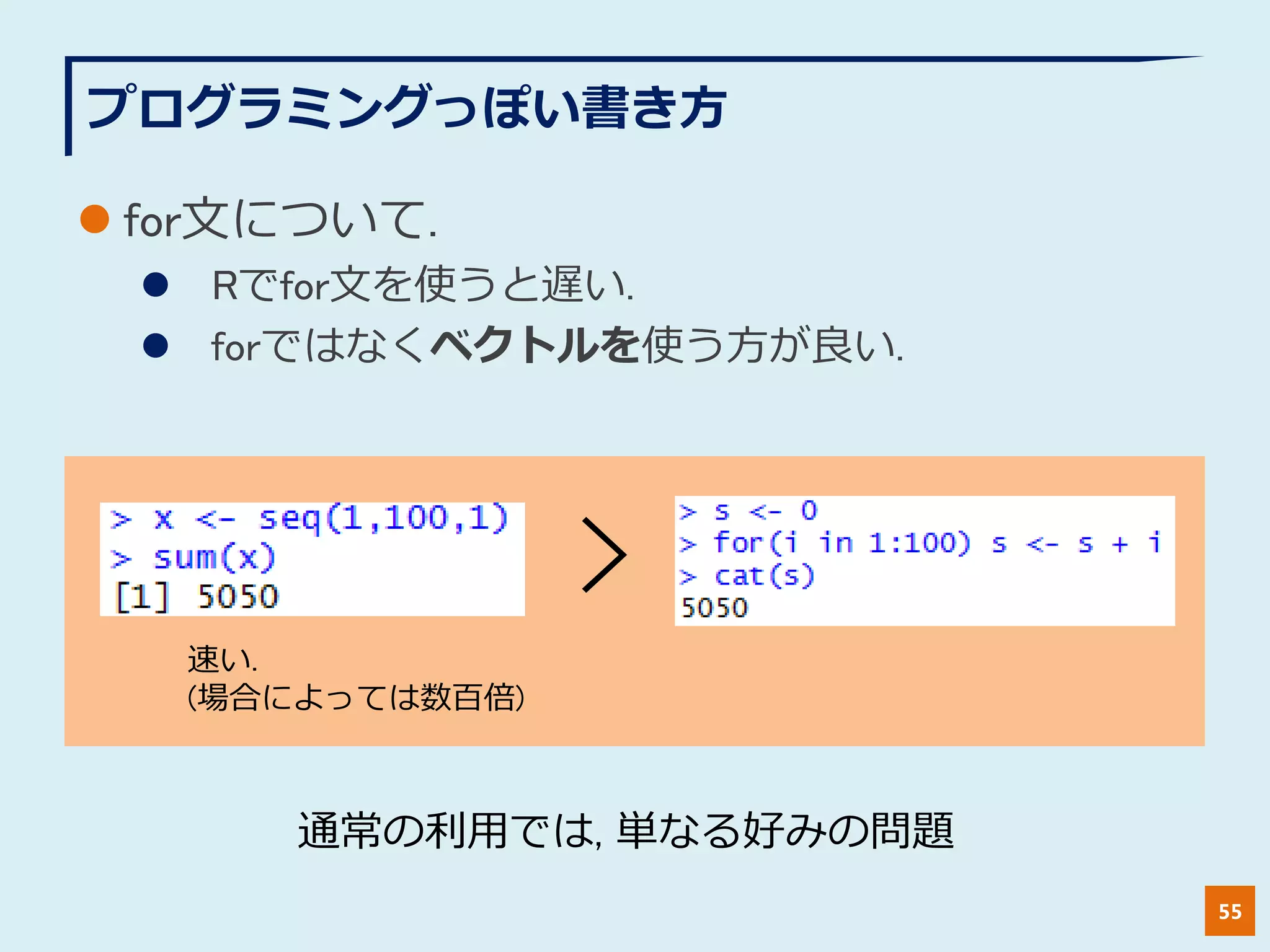 プログラミングっぽい書き方
 for文について.
 Rでfor文を使うと遅い.
 forではなくベクトルを使う方が良い.
55
>
速い.
(場合によっては数百倍)
通常の利用では, 単なる好みの問題
 