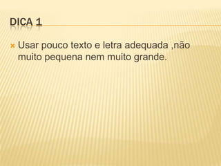 DICA 1
 Usar pouco texto e letra adequada ,não
muito pequena nem muito grande.
 