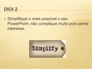 DICA 2
 Simplifique o mais possível o seu
PowerPoint ,não complique muito pois perde
interesse.
 