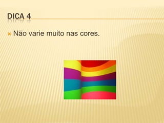 DICA 4
 Não varie muito nas cores.
 