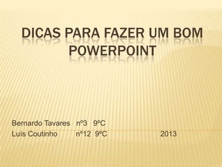 DICAS PARA FAZER UM BOM
POWERPOINT
Bernardo Tavares nº3 9ºC
Luís Coutinho nº12 9ºC 2013
 
