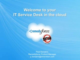 Welcome to your
IT Service Desk in the cloud
Paul Donders;
Remedyforce Product Manager
p.donders@infravision.com
 