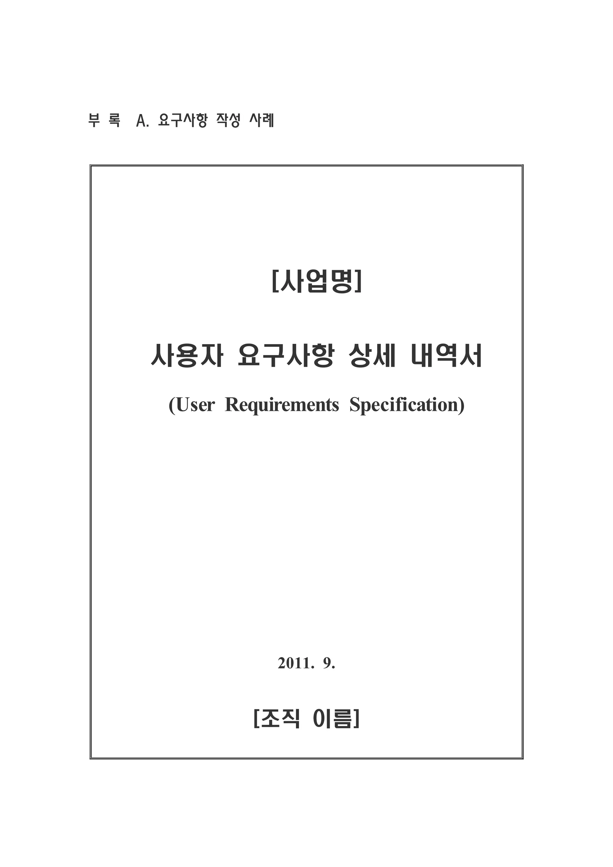부 록 A. 요구사항 작성 사례




                  [사업명]

     사용자 요구사항 상세 내역서
       (User Requirements Specification)




                    2011. 9.


                [조직 이름]
 