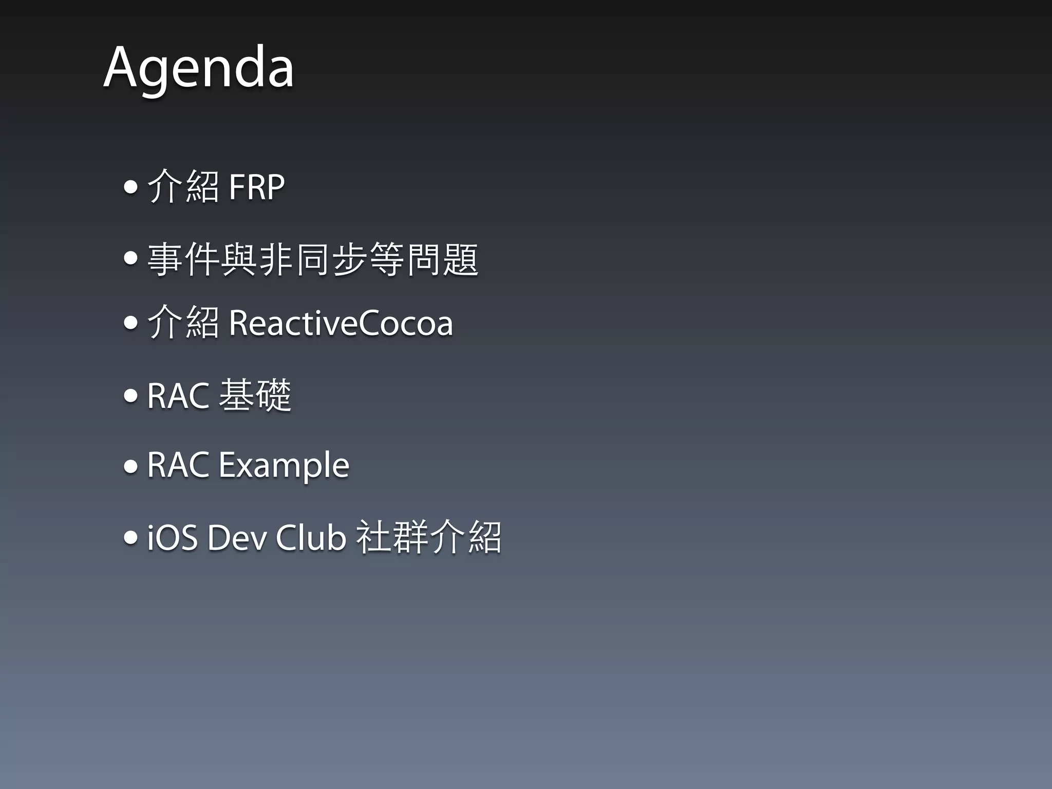 Agenda 
• 介紹 FRP 
• 事件與⾮非同步等問題 
• 介紹 ReactiveCocoa 
• RAC 基礎 
• RAC Example 
• iOS Dev Club 社群介紹 
 