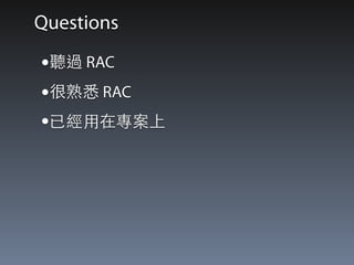 Questions 
•聽過 RAC 
•很熟悉 RAC 
•已經⽤用在專案上 
 