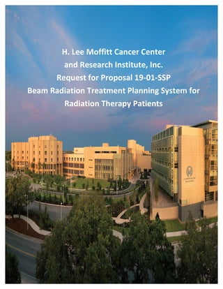 Treatment	Planning	System	RFP	 Moffitt	Cancer	Center	v4	
	 	 1	
	
H.	Lee	Moffitt	Cancer	Center		
and	Research	Institute,	Inc.	
Request	for	Proposal	19-01-SSP	
Beam	Radiation	Treatment	Planning	System	for		
Radiation	Therapy	Patients		
 