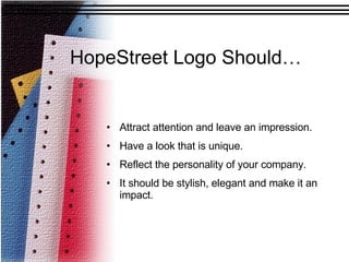 HopeStreet Logo Should…   Attract attention and leave an impression.  Have a look that is unique.  Reflect the personality of your company. It should be stylish, elegant and make it an impact.   