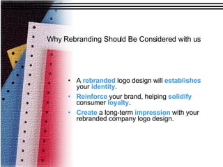 A  rebranded  logo design will  establishes  your  identity . Reinforce  your brand, helping  solidify  consumer  loyalty . Create  a long-term  impression  with your rebranded company logo design. Why Rebranding Should Be Considered with us 
