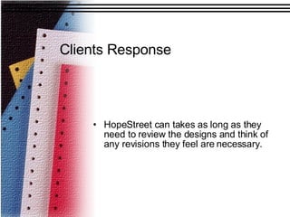 Clients Response HopeStreet can takes as long as they need to review the designs and think of any revisions they feel are necessary.  
