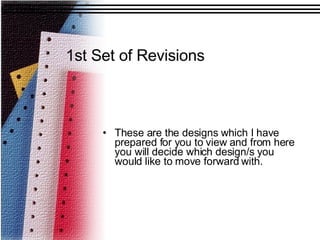 1st Set of Revisions   These are the designs which I have prepared for you to view and from here you will decide which design/s you would like to move forward with. 