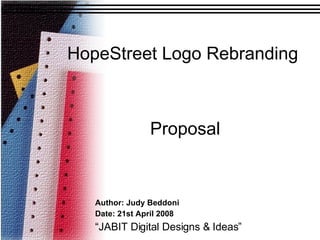 HopeStreet Logo Rebranding Author: Judy Beddoni Date: 21st April 2008 “ JABIT Digital Designs & Ideas” Proposal 