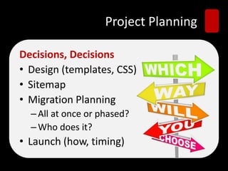 Project Planning
Decisions, Decisions
• Design (templates, CSS)
• Sitemap
• Migration Planning
–All at once or phased?
–Who does it?
• Launch (how, timing)
 