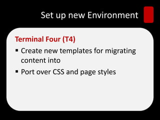 Set up new Environment
Terminal Four (T4)
 Create new templates for migrating
content into
 Port over CSS and page styles
 