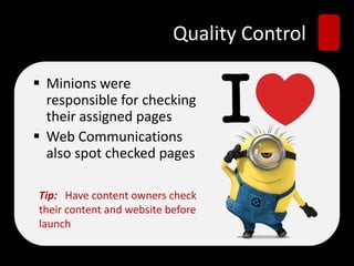 Quality Control
 Minions were
responsible for checking
their assigned pages
 Web Communications
also spot checked pages
Tip: Have content owners check
their content and website before
launch
 