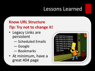 Lessons Learned
Know URL Structure
Tip: Try not to change it!
• Legacy Links are
persistent
— Scheduled Emails
— Google
— Bookmarks
• At minimum, have a
great 404 page
 