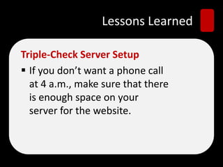 Lessons Learned
Triple-Check Server Setup
 If you don’t want a phone call
at 4 a.m., make sure that there
is enough space on your
server for the website.
 