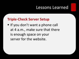 Lessons Learned
Triple-Check Server Setup
 If you don’t want a phone call
at 4 a.m., make sure that there
is enough space...