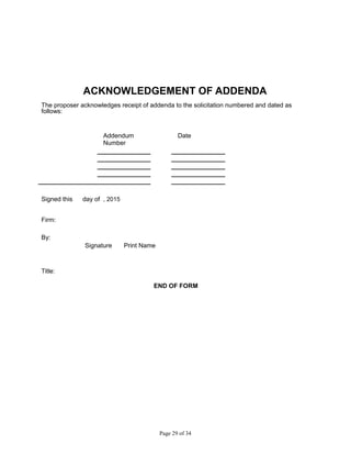 ACKNOWLEDGEMENT OF ADDENDA
The proposer acknowledges receipt of addenda to the solicitation numbered and dated as
follows:
Addendum Date
Number
Signed this day of , 2015
Firm:
By:
Signature Print Name
Title:
END OF FORM
Page 29 of 34
 