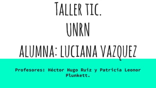 Tallertic.
UNRN
alumna:lucianavazquez
Profesores: Héctor Hugo Ruiz y Patricia Leonor
Plunkett.
 