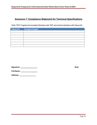 Request for Proposal for Grid Connected Solar Photovoltaic Power Plant at NDPL
Annexure 7: Compliance Statement for Technical Specifications
Write "YES" If agreed and accepted otherwise write "NO" and enclose deviations with Clause No.
Clause No. Deviation Sought
Signature: _________________ Seal:
Full Name: _________________
Address: _________________
Page 76
 