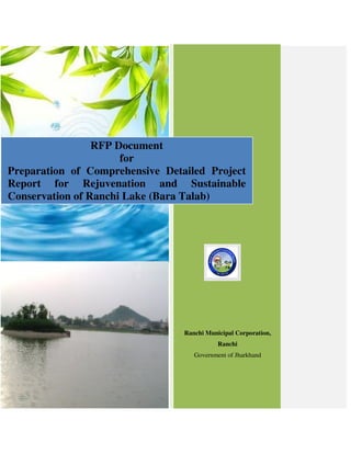 Ranchi Municipal Corporation,
Ranchi
Government of Jharkhand
RFP Document
for
Preparation of Comprehensive Detailed Project
Report for Rejuvenation and Sustainable
Conservation of Ranchi Lake (Bara Talab)
 