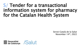 S/ Tender for a transactional
information system for pharmacy
for the Catalan Health System
Servei Català de la Salut
November 14th, 2022
 